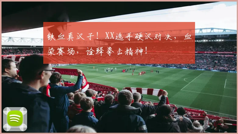 铁血真汉子！XX选手硬汉对决，血染赛场，诠释拳击精神！