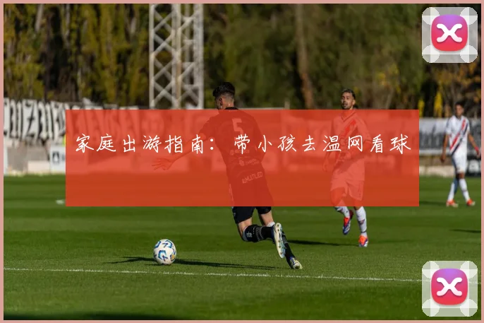 家庭出游指南：带小孩去温网看球
